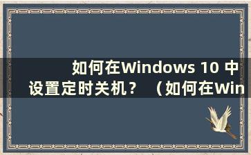 如何在Windows 10 中设置定时关机？ （如何在Windows 10中设置定时关机）